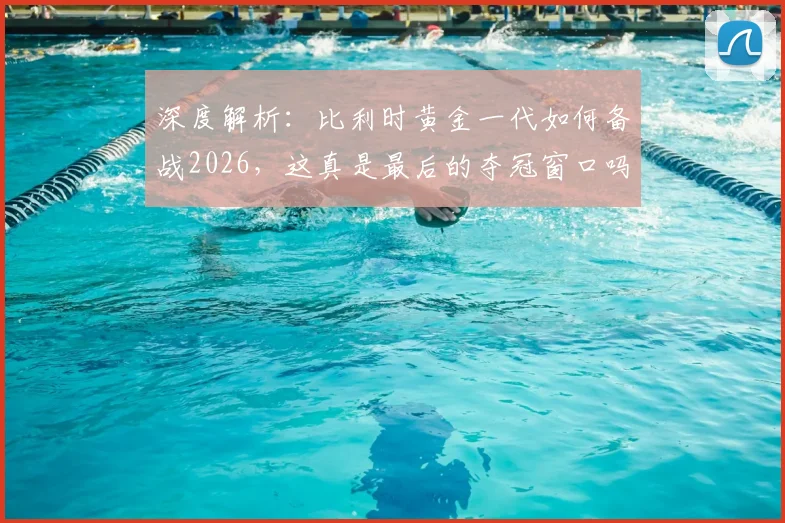 深度解析：比利时黄金一代如何备战2026，这真是最后的夺冠窗口吗？