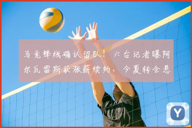 马竞锋线确认留队！六台记者曝阿尔瓦雷斯获涨薪续约，今夏转会悬念终结