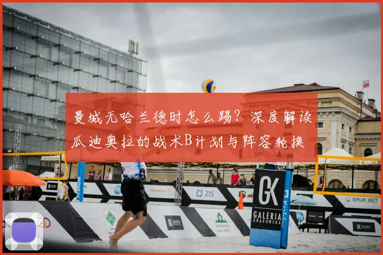 曼城无哈兰德时怎么踢？深度解读瓜迪奥拉的战术B计划与阵容轮换