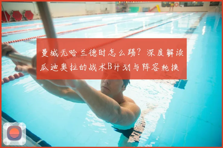 曼城无哈兰德时怎么踢？深度解读瓜迪奥拉的战术B计划与阵容轮换