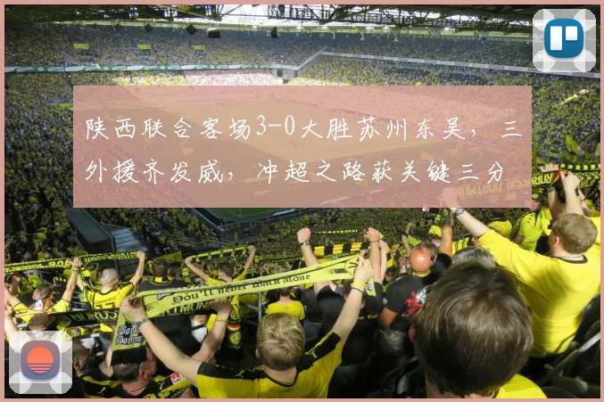 陕西联合客场3-0大胜苏州东吴，三外援齐发威，冲超之路获关键三分