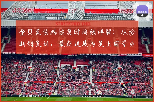 登贝莱伤病恢复时间线详解：从诊断到复训，最新进展与复出前景分析