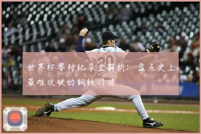 世界杯零封纪录全解析：盘点史上最难攻破的钢铁门将