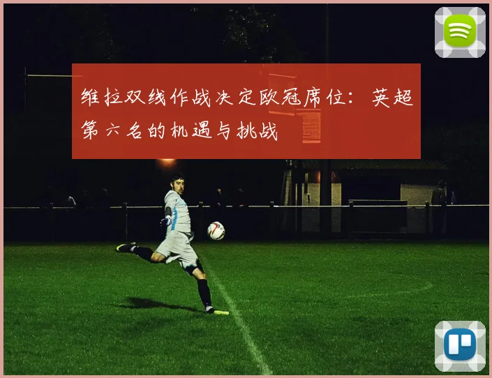 维拉双线作战决定欧冠席位：英超第六名的机遇与挑战