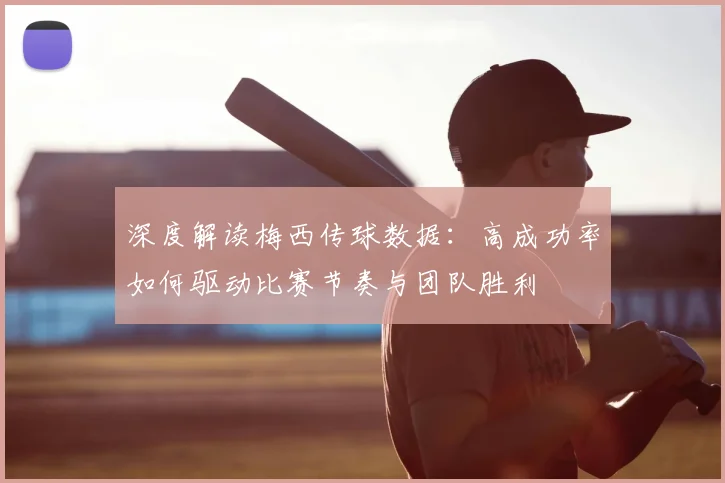 深度解读梅西传球数据：高成功率如何驱动比赛节奏与团队胜利