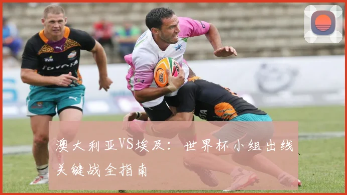澳大利亚VS埃及：世界杯小组出线关键战全指南