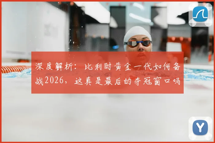 深度解析：比利时黄金一代如何备战2026，这真是最后的夺冠窗口吗？